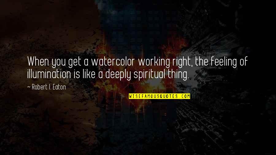 Illumination Quotes By Robert I. Eaton: When you get a watercolor working right, the