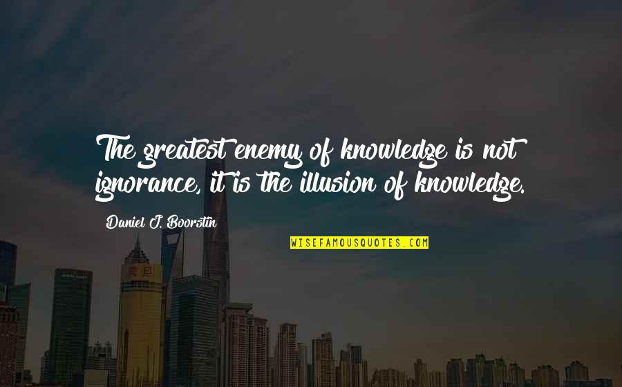 Illusion Of Knowledge Quotes By Daniel J. Boorstin: The greatest enemy of knowledge is not ignorance,