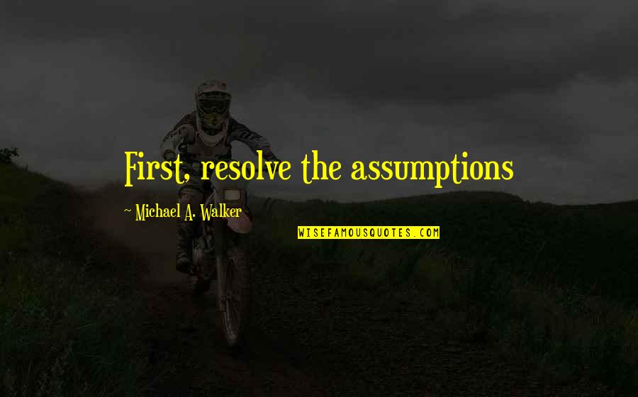 Illusionary Boots Quotes By Michael A. Walker: First, resolve the assumptions