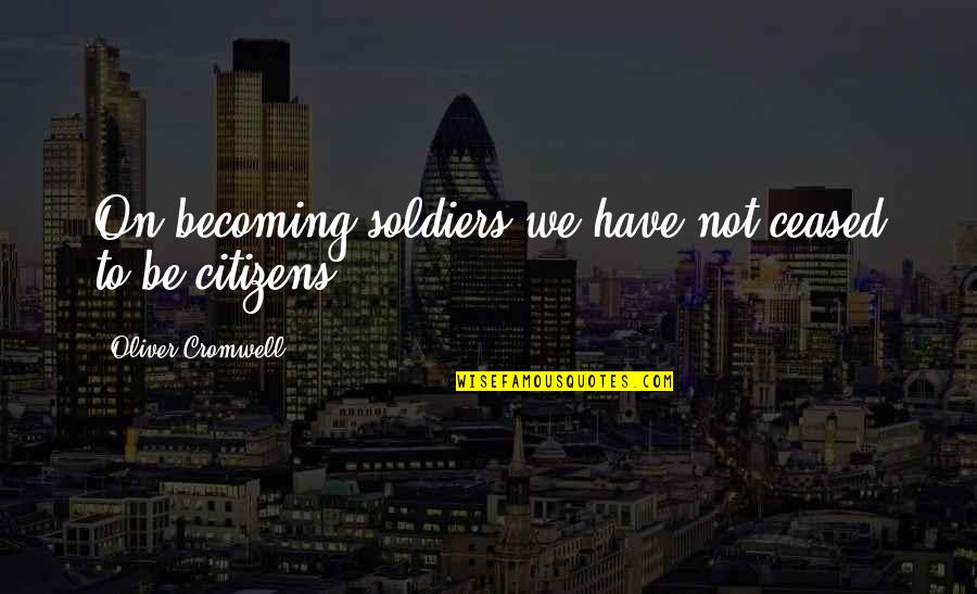 Illusionists Quotes By Oliver Cromwell: On becoming soldiers we have not ceased to Illusionists Quotes By Oliver Cromwell: On becoming soldiers we have not ceased to
