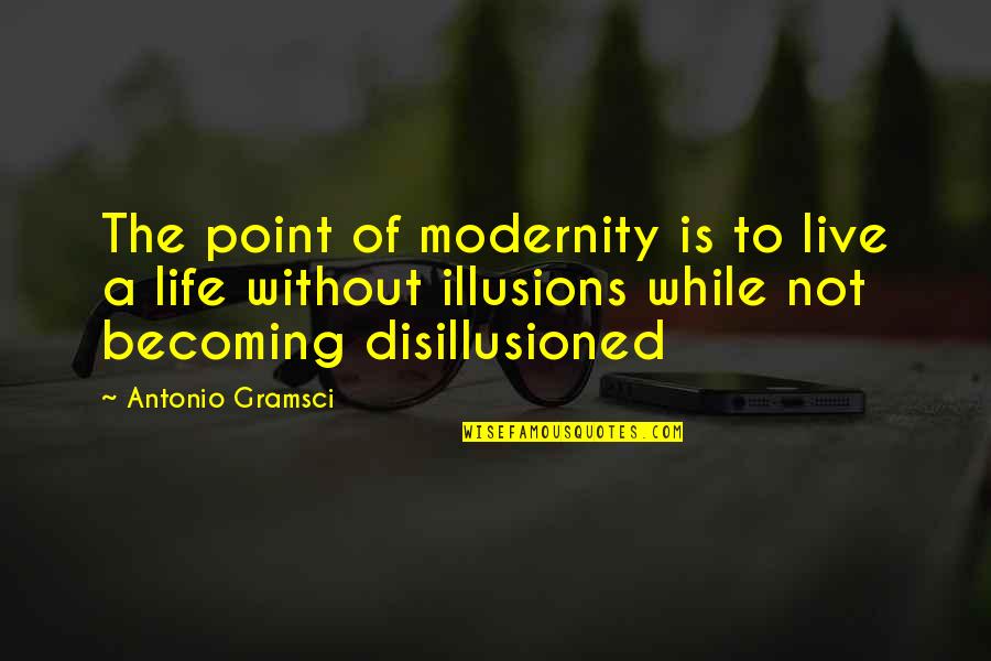 Illusions In Life Quotes By Antonio Gramsci: The point of modernity is to live a Illusions In Life Quotes By Antonio Gramsci: The point of modernity is to live a
