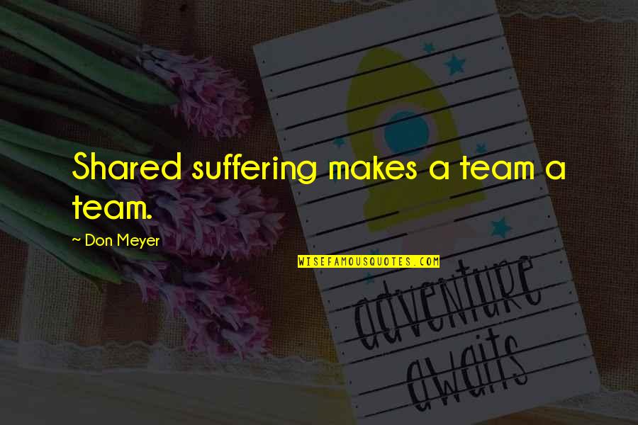 Illustrates In Spanish Quotes By Don Meyer: Shared suffering makes a team a team. Illustrates In Spanish Quotes By Don Meyer: Shared suffering makes a team a team.