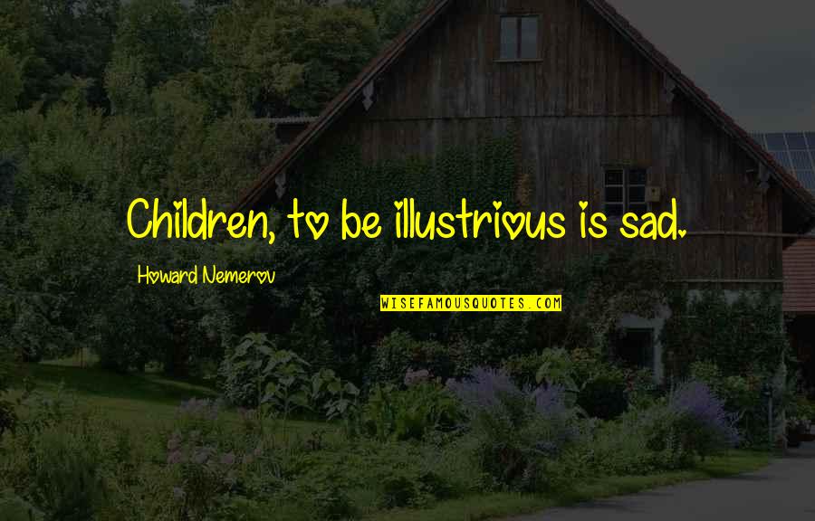 Illustrious Quotes By Howard Nemerov: Children, to be illustrious is sad.