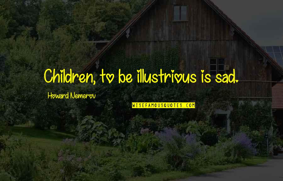 Illustrious Quotes By Howard Nemerov: Children, to be illustrious is sad. Illustrious Quotes By Howard Nemerov: Children, to be illustrious is sad.