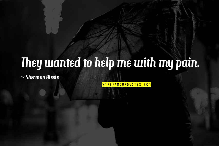 Ilogic Quotes By Sherman Alexie: They wanted to help me with my pain.