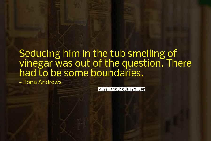 Ilona Andrews quotes: Seducing him in the tub smelling of vinegar was out of the question. There had to be some boundaries.