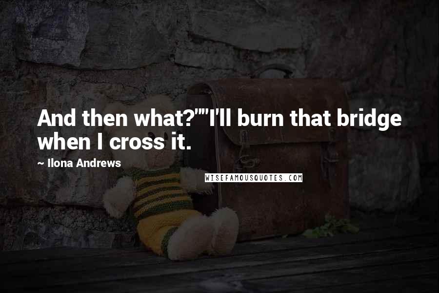 Ilona Andrews quotes: And then what?""I'll burn that bridge when I cross it.