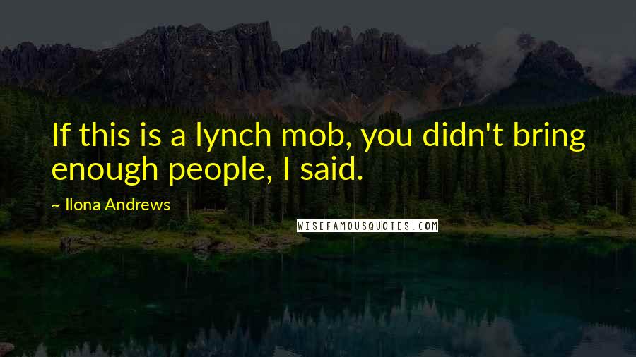 Ilona Andrews quotes: If this is a lynch mob, you didn't bring enough people, I said.