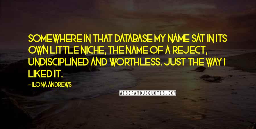 Ilona Andrews quotes: Somewhere in that database my name sat in its own little niche, the name of a reject, undisciplined and worthless. Just the way I liked it.