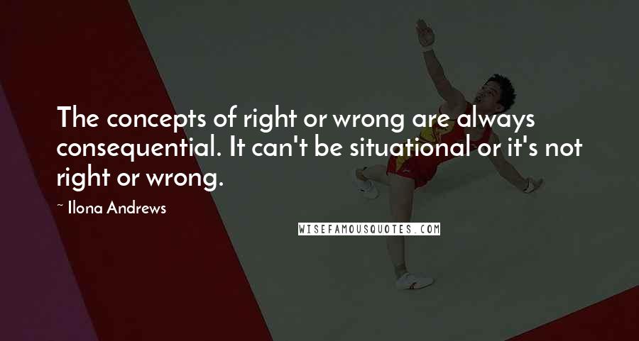 Ilona Andrews quotes: The concepts of right or wrong are always consequential. It can't be situational or it's not right or wrong.