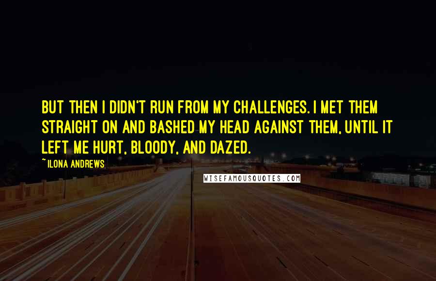 Ilona Andrews quotes: But then I didn't run from my challenges. I met them straight on and bashed my head against them, until it left me hurt, bloody, and dazed.