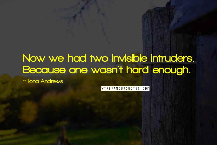 Ilona Andrews quotes: Now we had two invisible intruders. Because one wasn't hard enough.