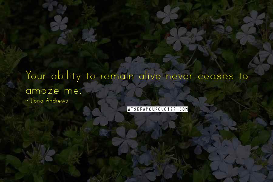 Ilona Andrews quotes: Your ability to remain alive never ceases to amaze me.