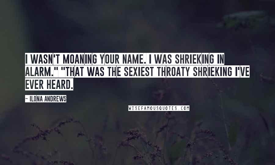 Ilona Andrews quotes: I wasn't moaning your name. I was shrieking in alarm." "That was the sexiest throaty shrieking I've ever heard.