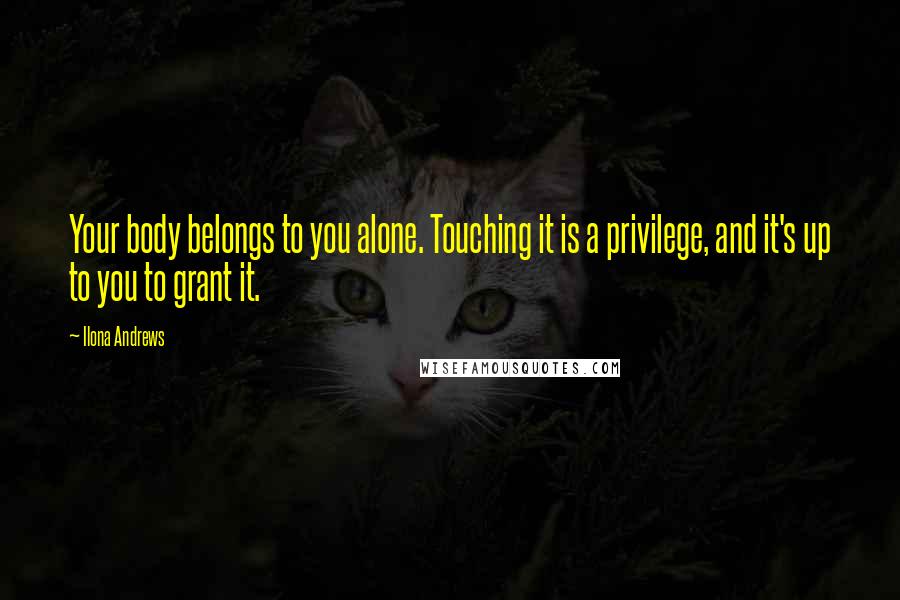 Ilona Andrews quotes: Your body belongs to you alone. Touching it is a privilege, and it's up to you to grant it.