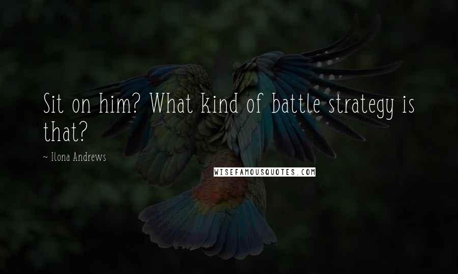 Ilona Andrews quotes: Sit on him? What kind of battle strategy is that?