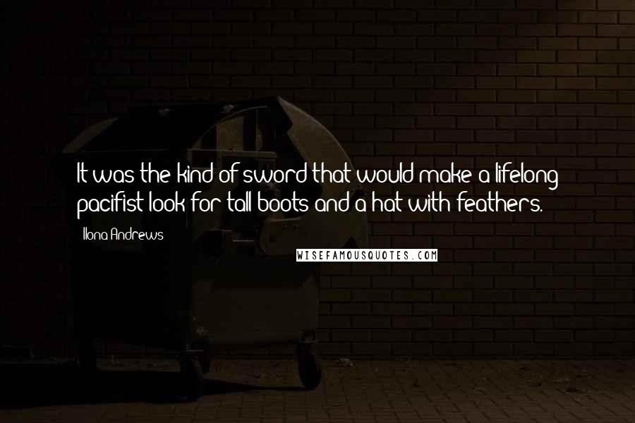 Ilona Andrews quotes: It was the kind of sword that would make a lifelong pacifist look for tall boots and a hat with feathers.