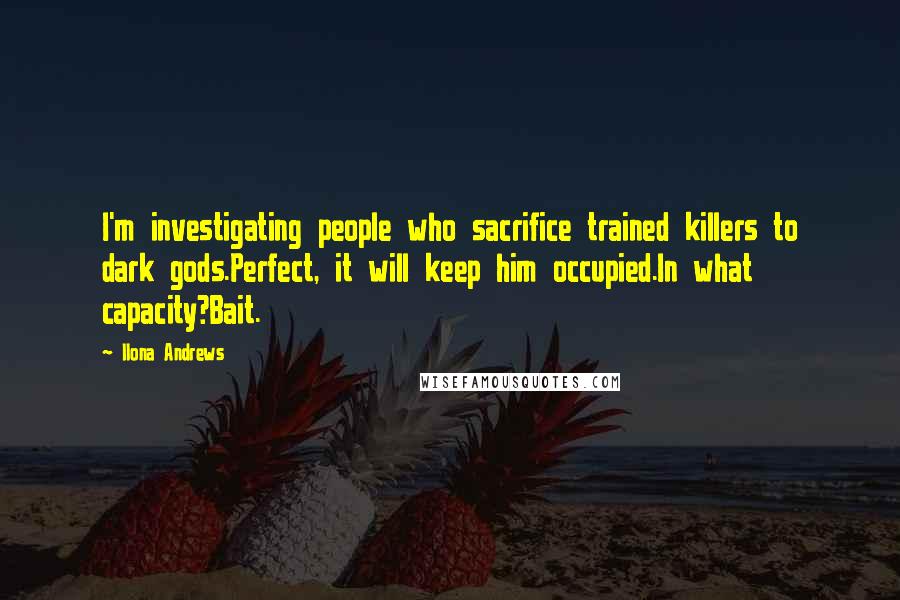 Ilona Andrews quotes: I'm investigating people who sacrifice trained killers to dark gods.Perfect, it will keep him occupied.In what capacity?Bait.