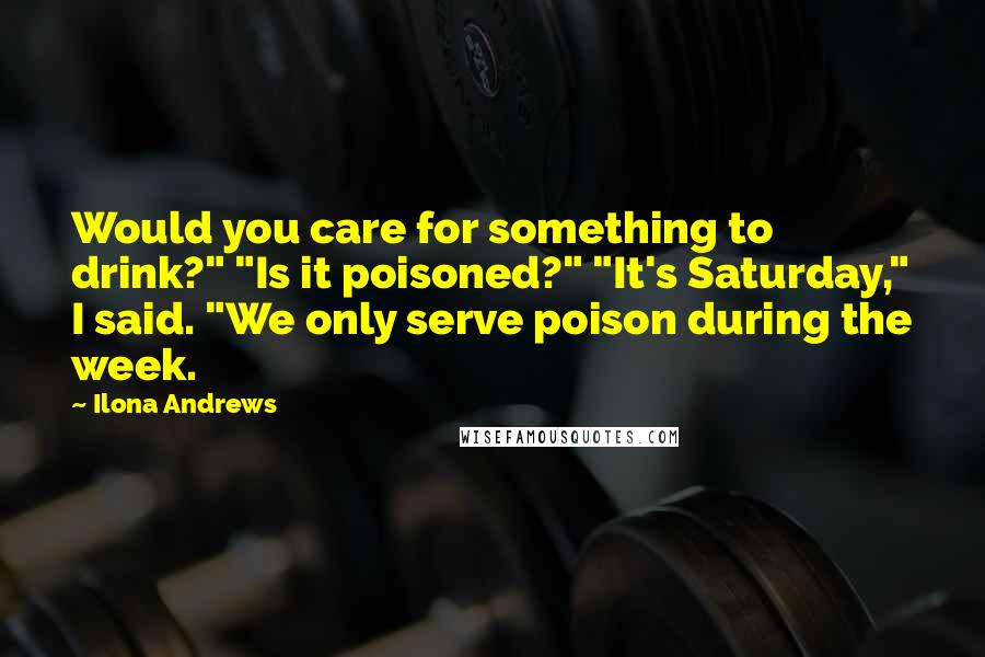 Ilona Andrews quotes: Would you care for something to drink?" "Is it poisoned?" "It's Saturday," I said. "We only serve poison during the week.