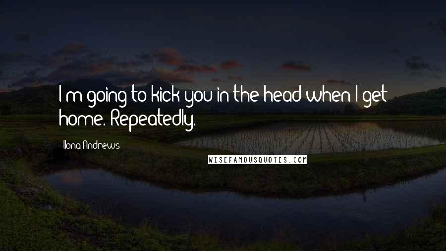 Ilona Andrews quotes: I'm going to kick you in the head when I get home. Repeatedly.