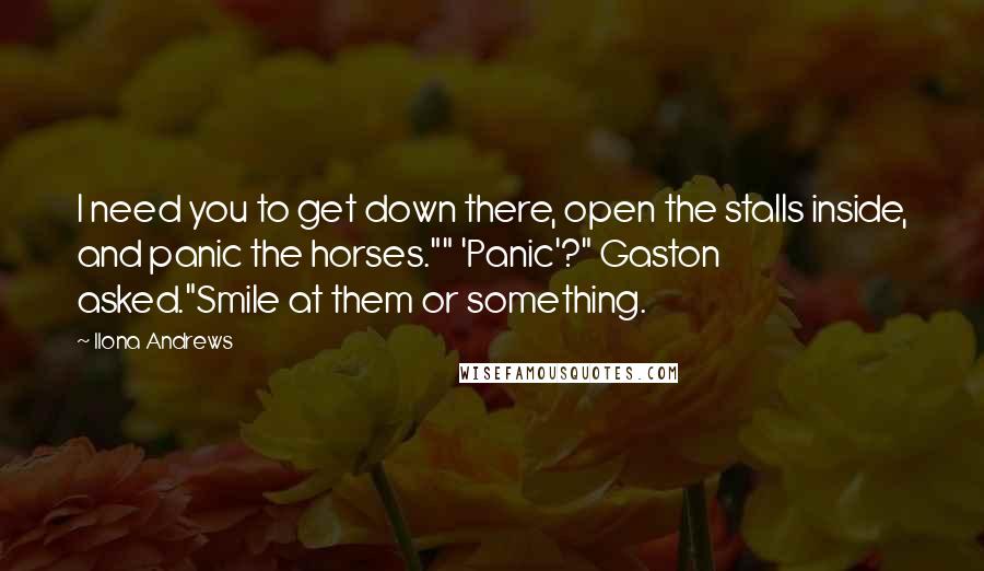 Ilona Andrews quotes: I need you to get down there, open the stalls inside, and panic the horses."" 'Panic'?" Gaston asked."Smile at them or something.