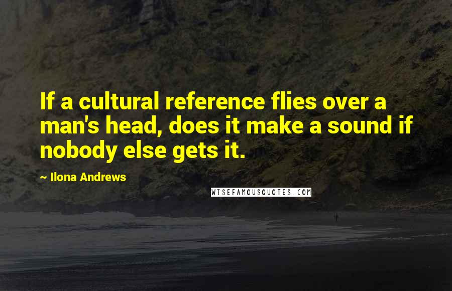 Ilona Andrews quotes: If a cultural reference flies over a man's head, does it make a sound if nobody else gets it.