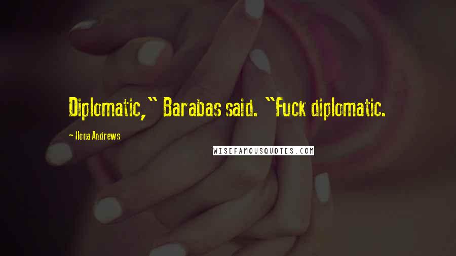 Ilona Andrews quotes: Diplomatic," Barabas said. "Fuck diplomatic.