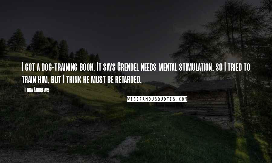 Ilona Andrews quotes: I got a dog-training book. It says Grendel needs mental stimulation, so I tried to train him, but I think he must be retarded.