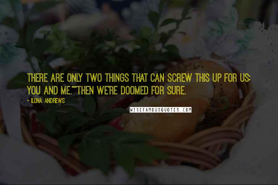 Ilona Andrews quotes: There are only two things that can screw this up for us: you and me.""Then we're doomed for sure.