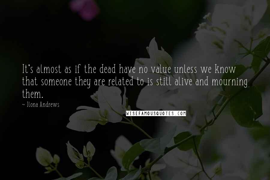 Ilona Andrews quotes: It's almost as if the dead have no value unless we know that someone they are related to is still alive and mourning them.