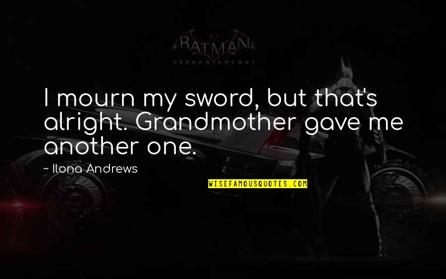 Ilona Quotes By Ilona Andrews: I mourn my sword, but that's alright. Grandmother