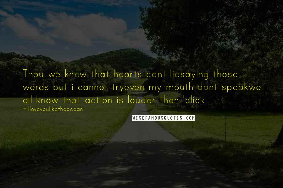 Iloveyouliketheocean quotes: Thou we know that hearts cant liesaying those words but i cannot tryeven my mouth dont speakwe all know that action is louder than 'click