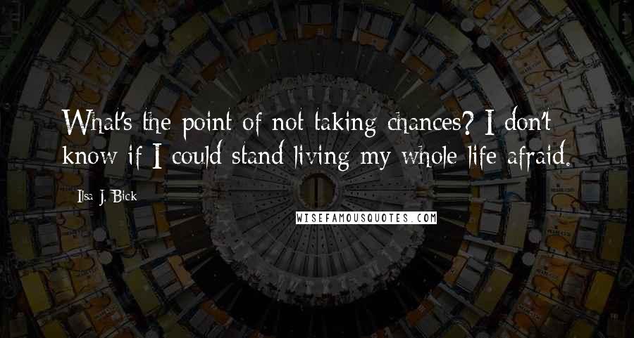 Ilsa J. Bick quotes: What's the point of not taking chances? I don't know if I could stand living my whole life afraid.
