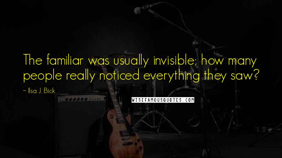 Ilsa J. Bick quotes: The familiar was usually invisible; how many people really noticed everything they saw?