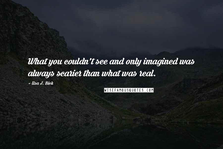 Ilsa J. Bick quotes: What you couldn't see and only imagined was always scarier than what was real.
