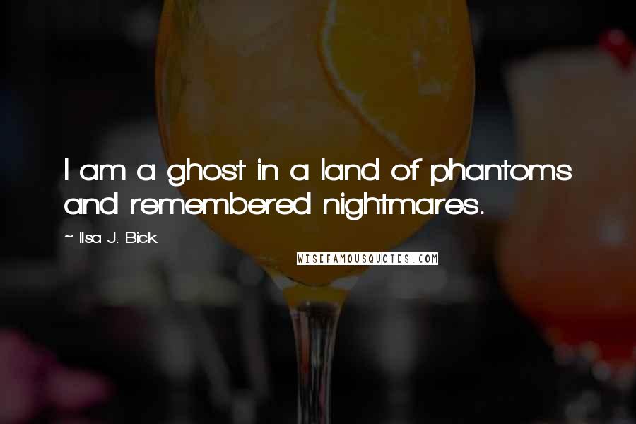 Ilsa J. Bick quotes: I am a ghost in a land of phantoms and remembered nightmares.