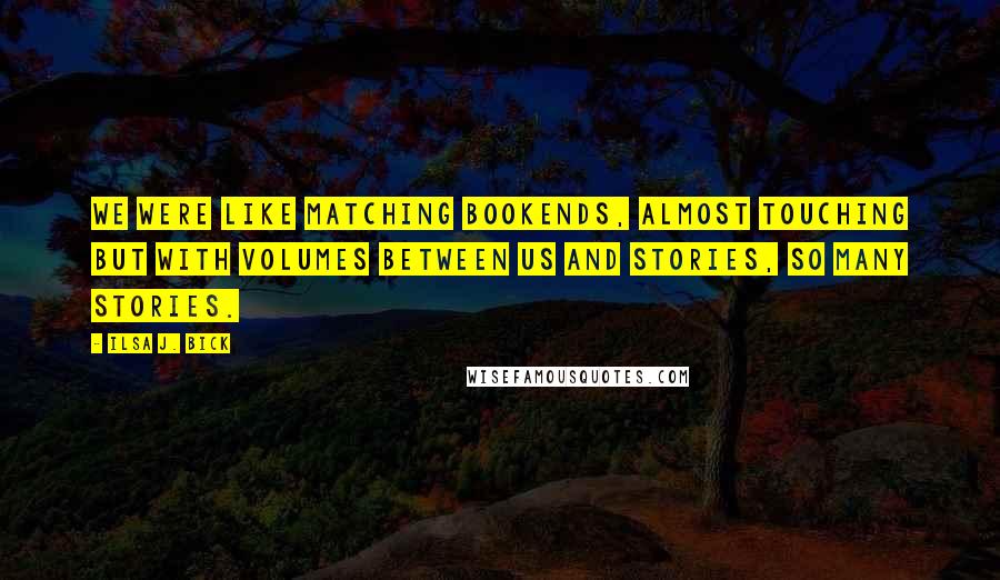 Ilsa J. Bick quotes: We were like matching bookends, almost touching but with volumes between us and stories, so many stories.