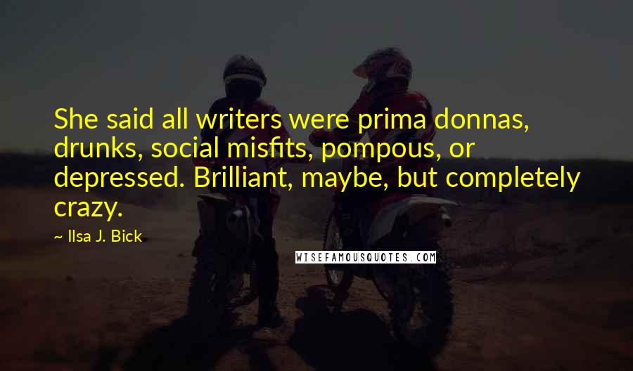 Ilsa J. Bick quotes: She said all writers were prima donnas, drunks, social misfits, pompous, or depressed. Brilliant, maybe, but completely crazy.