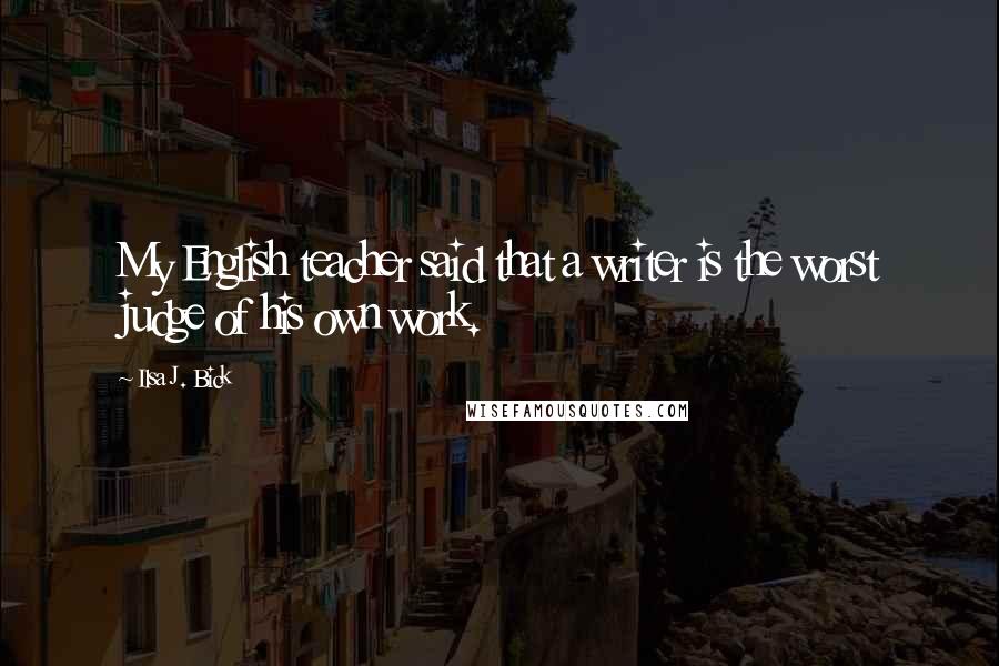 Ilsa J. Bick quotes: My English teacher said that a writer is the worst judge of his own work.