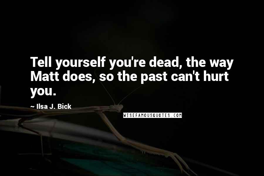 Ilsa J. Bick quotes: Tell yourself you're dead, the way Matt does, so the past can't hurt you.