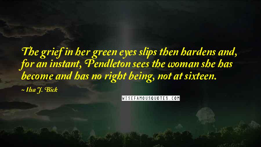 Ilsa J. Bick quotes: The grief in her green eyes slips then hardens and, for an instant, Pendleton sees the woman she has become and has no right being, not at sixteen.