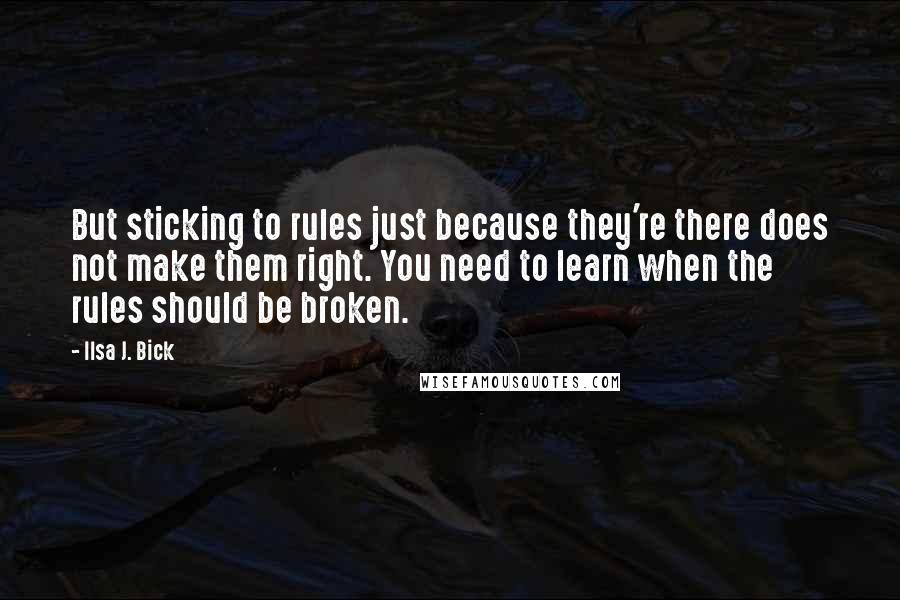 Ilsa J. Bick quotes: But sticking to rules just because they're there does not make them right. You need to learn when the rules should be broken.