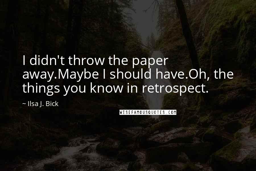 Ilsa J. Bick quotes: I didn't throw the paper away.Maybe I should have.Oh, the things you know in retrospect.