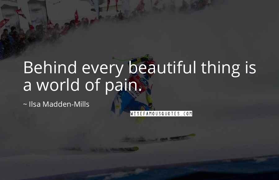 Ilsa Madden-Mills quotes: Behind every beautiful thing is a world of pain.