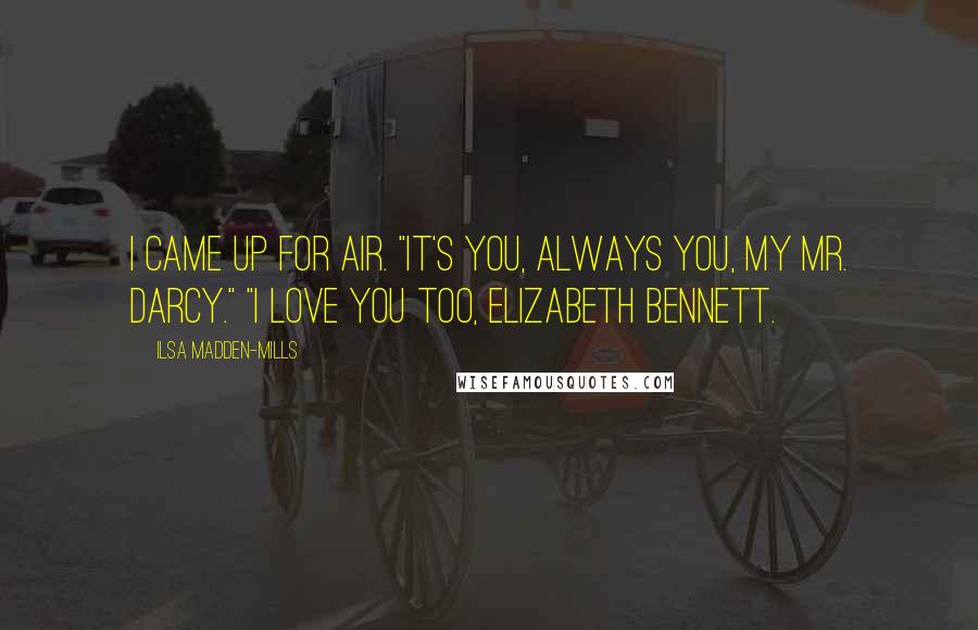 Ilsa Madden-Mills quotes: I came up for air. "It's you, always you, my Mr. Darcy." "I love you too, Elizabeth Bennett.