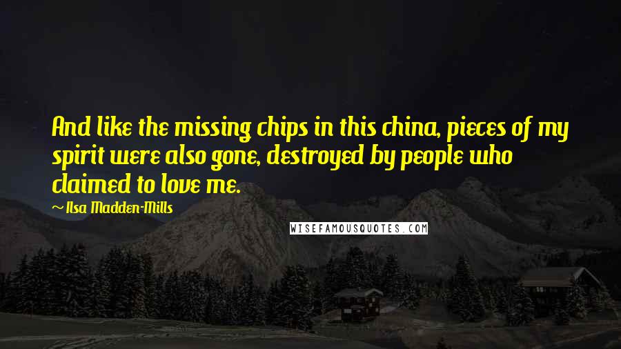 Ilsa Madden-Mills quotes: And like the missing chips in this china, pieces of my spirit were also gone, destroyed by people who claimed to love me.