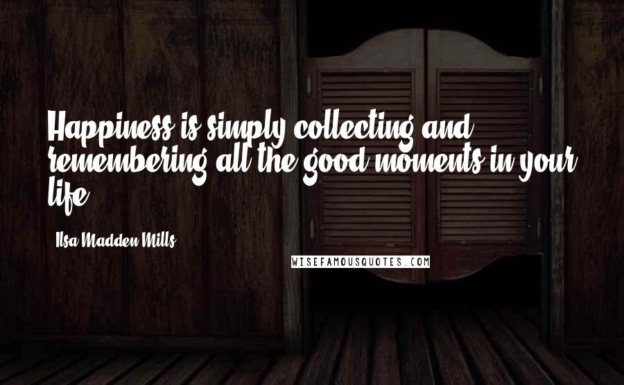 Ilsa Madden-Mills quotes: Happiness is simply collecting and remembering all the good moments in your life ...