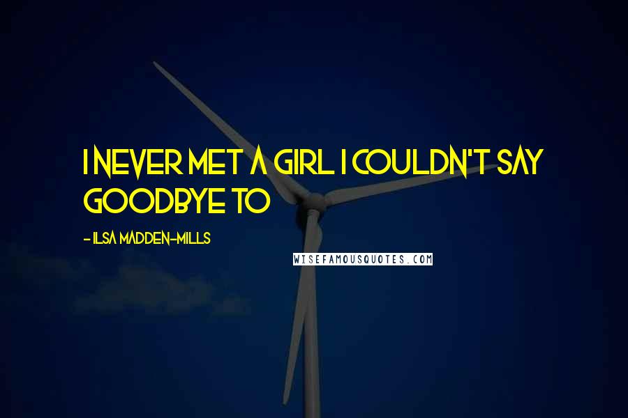 Ilsa Madden-Mills quotes: I never met a girl I couldn't say goodbye to