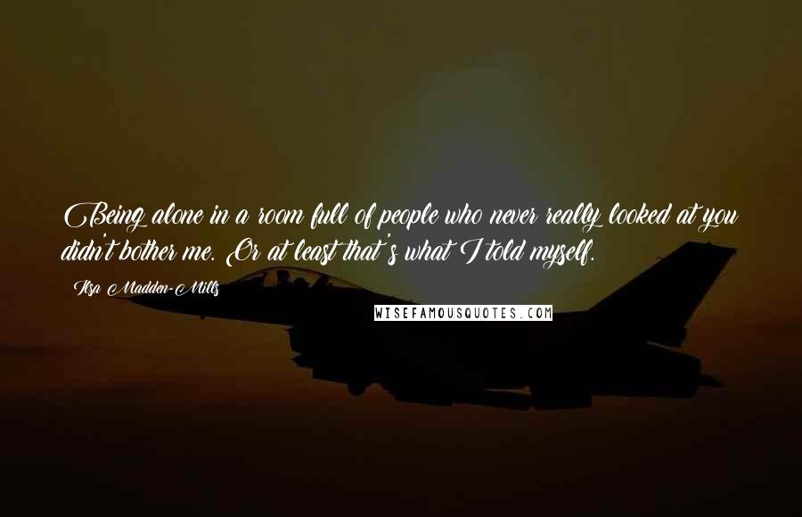 Ilsa Madden-Mills quotes: Being alone in a room full of people who never really looked at you didn't bother me. Or at least that's what I told myself.