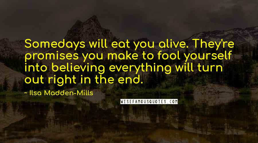 Ilsa Madden-Mills quotes: Somedays will eat you alive. They're promises you make to fool yourself into believing everything will turn out right in the end.